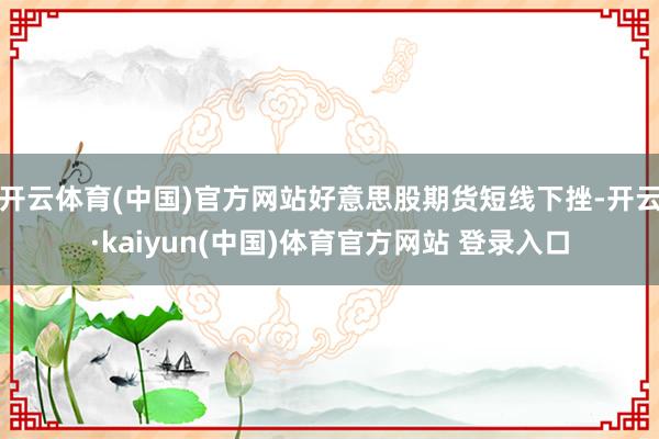 开云体育(中国)官方网站好意思股期货短线下挫-开云·kaiyun(中国)体育官方网站 登录入口