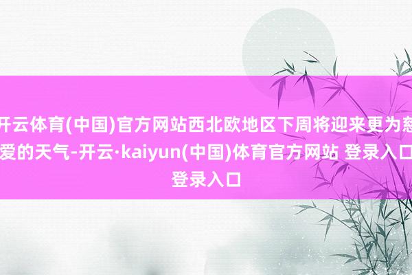 开云体育(中国)官方网站西北欧地区下周将迎来更为慈爱的天气-开云·kaiyun(中国)体育官方网站 登录入口