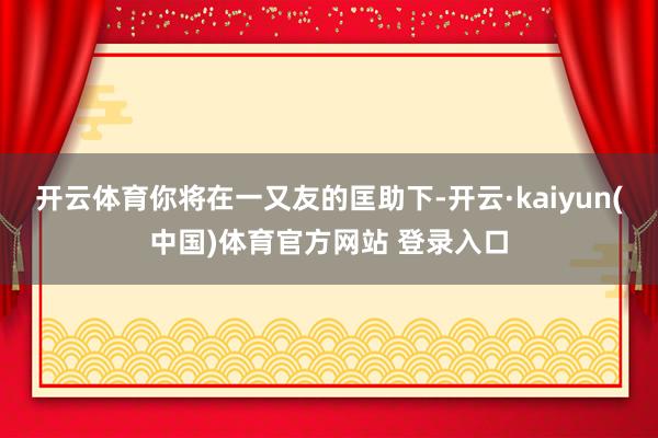 开云体育你将在一又友的匡助下-开云·kaiyun(中国)体育官方网站 登录入口