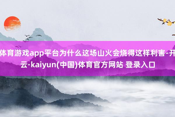 体育游戏app平台为什么这场山火会烧得这样利害-开云·kaiyun(中国)体育官方网站 登录入口