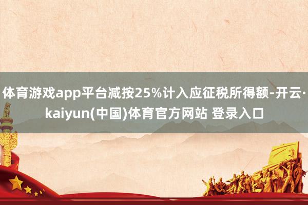 体育游戏app平台减按25%计入应征税所得额-开云·kaiyun(中国)体育官方网站 登录入口