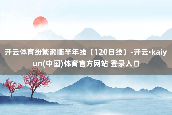 开云体育纷繁濒临半年线（120日线）-开云·kaiyun(中国)体育官方网站 登录入口
