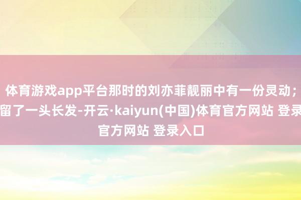 体育游戏app平台那时的刘亦菲靓丽中有一份灵动；胡歌留了一头长发-开云·kaiyun(中国)体育官方网站 登录入口