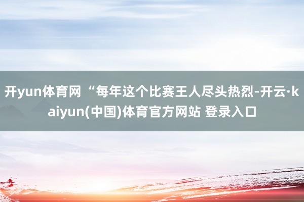 开yun体育网 “每年这个比赛王人尽头热烈-开云·kaiyun(中国)体育官方网站 登录入口